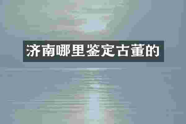 济南哪里鉴定古董的