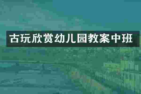 古玩欣赏幼儿园教案中班