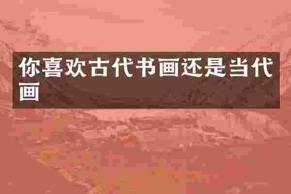 你喜欢古代书画还是当代画