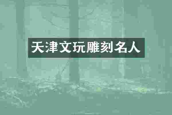 天津文玩雕刻名人