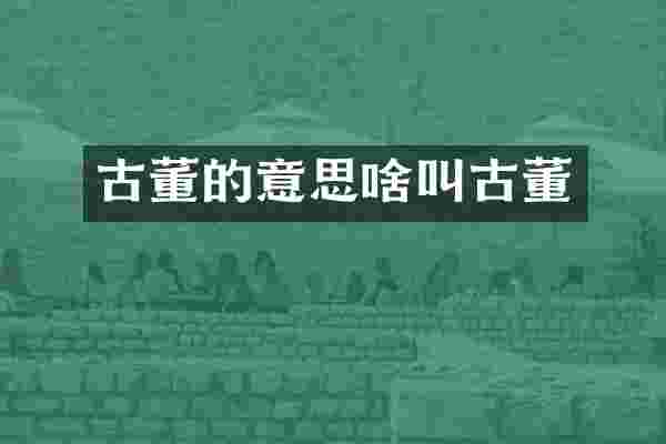 古董的意思啥叫古董