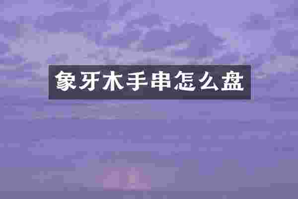 象牙木手串怎么盘