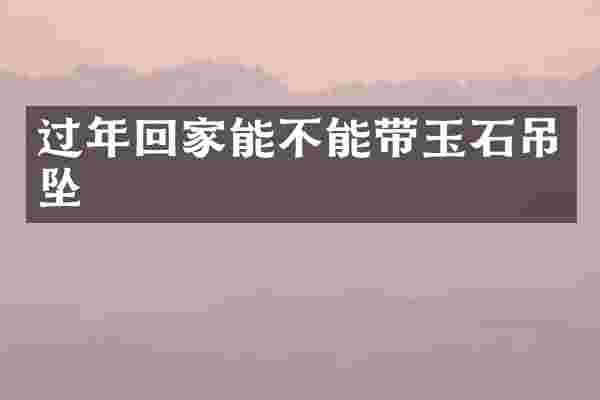 过年回家能不能带玉石吊坠