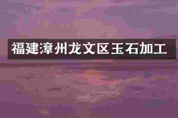 福建漳州龙文区玉石加工