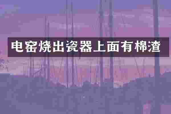 电窑烧出瓷器上面有棉渣