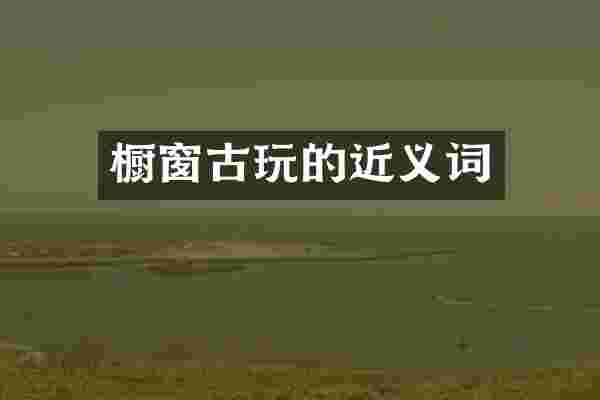 橱窗古玩的近义词