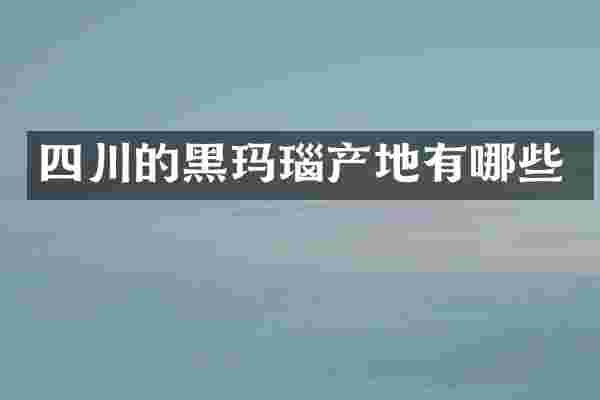 四川的黑玛瑙产地有哪些