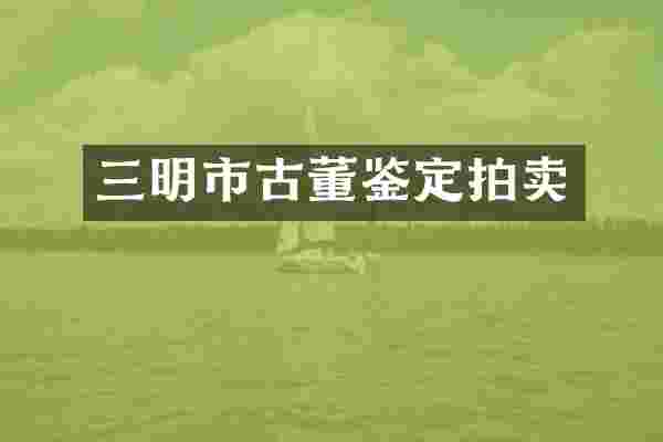 三明市古董鉴定拍卖