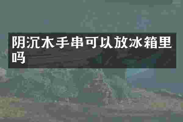 阴沉木手串可以放冰箱里吗