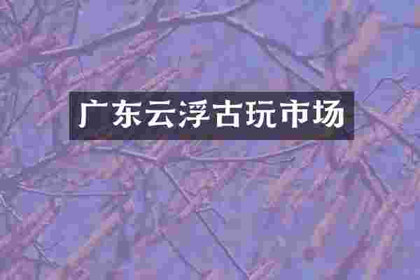 广东云浮古玩市场