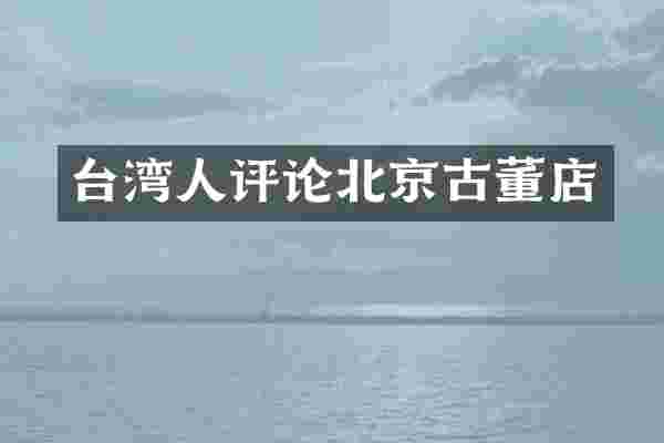 台湾人评论北京古董店