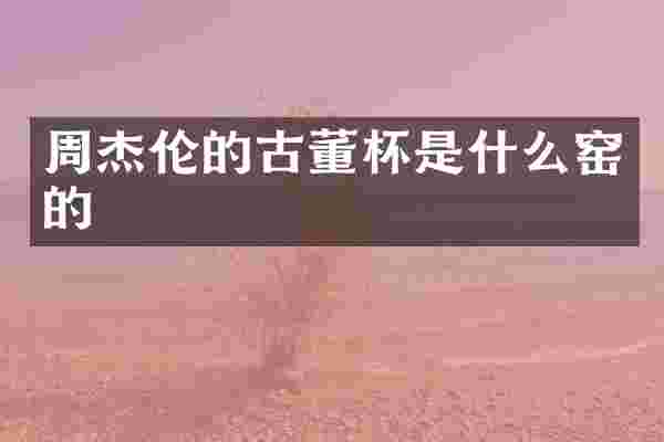 周杰伦的古董杯是什么窑的