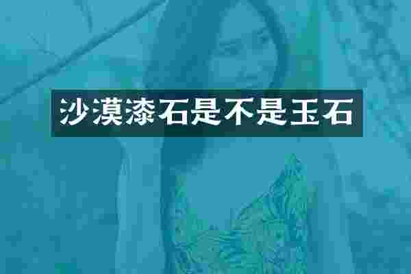 沙漠漆石是不是玉石