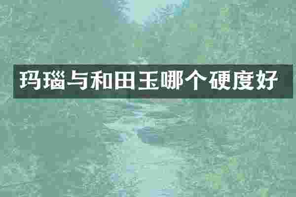 玛瑙与和田玉哪个硬度好