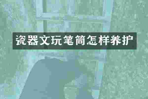 瓷器文玩笔筒怎样养护