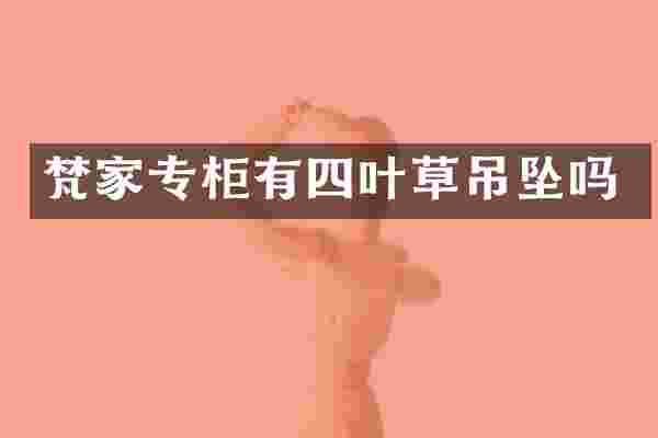 梵家专柜有四叶草吊坠吗