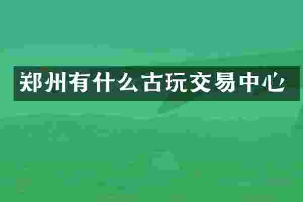 郑州有什么古玩交易中心