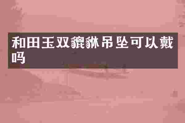 和田玉双貔貅吊坠可以戴吗