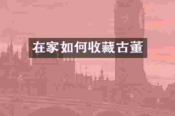 在家如何收藏古董