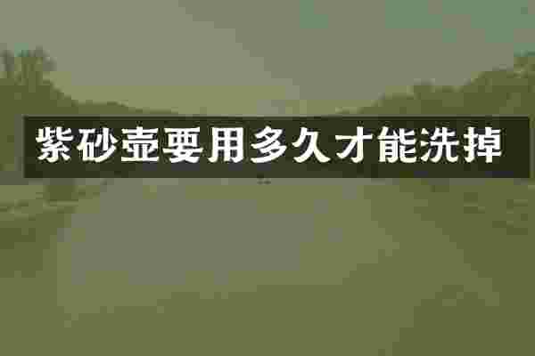 紫砂壶要用多久才能洗掉