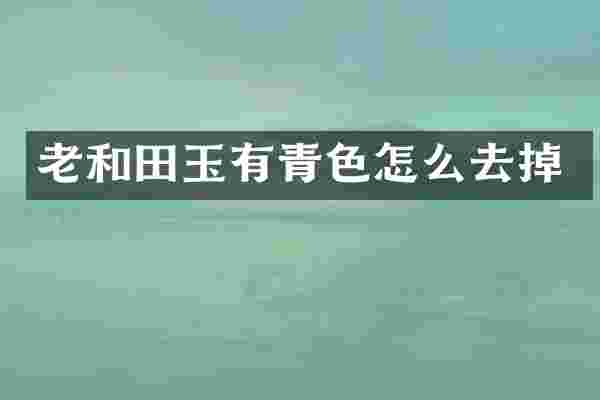 老和田玉有青色怎么去掉