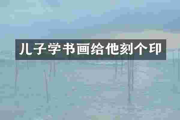 儿子学书画给他刻个印