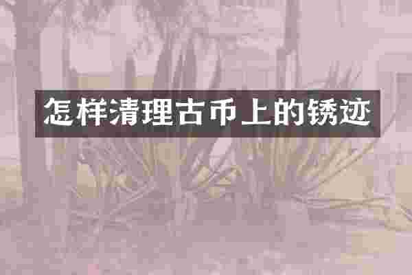 怎样清理古币上的锈迹