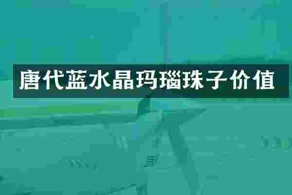 唐代蓝水晶玛瑙珠子价值