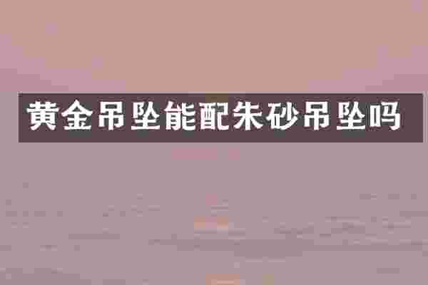 黄金吊坠能配朱砂吊坠吗