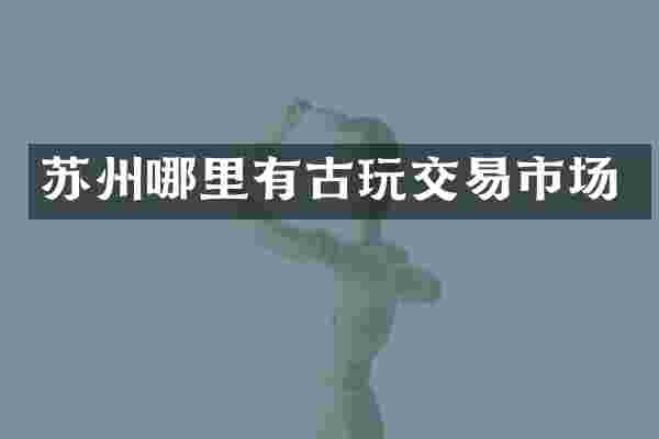 苏州哪里有古玩交易市场