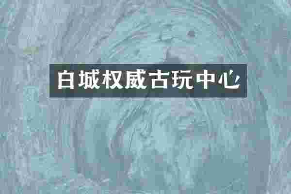 白城权威古玩中心