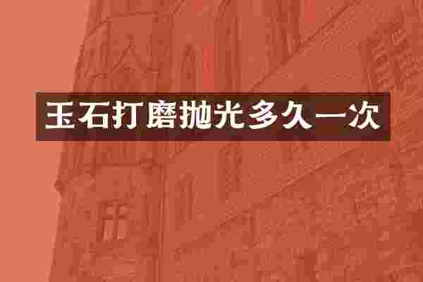 玉石打磨抛光多久一次