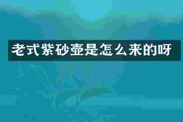 老式紫砂壶是怎么来的呀
