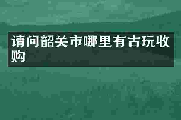 请问韶关市哪里有古玩收购