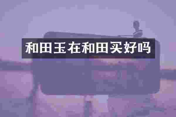 和田玉在和田买好吗