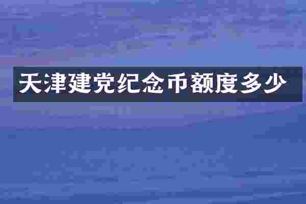 天津建党纪念币额度多少