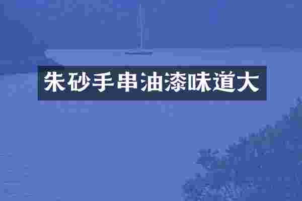 朱砂手串油漆味道大