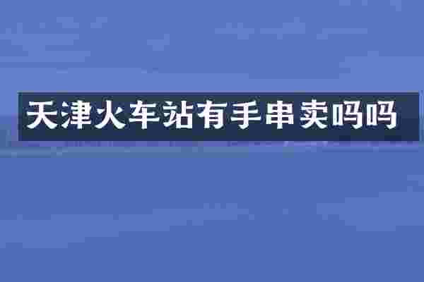 天津火车站有手串卖吗吗