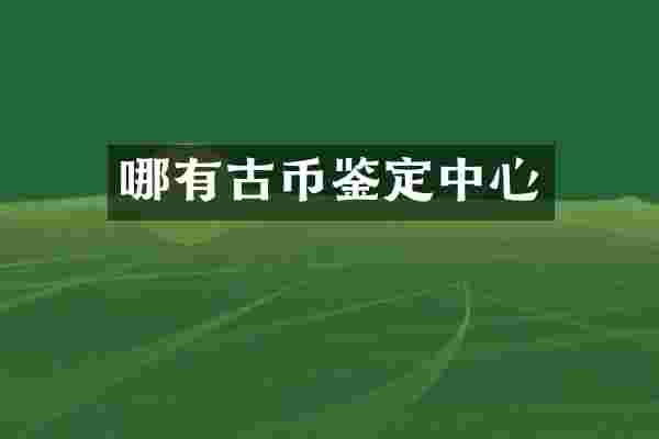 哪有古币鉴定中心