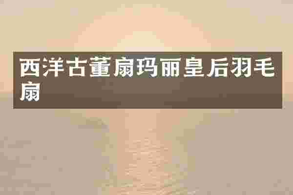 西洋古董扇玛丽皇后羽毛扇