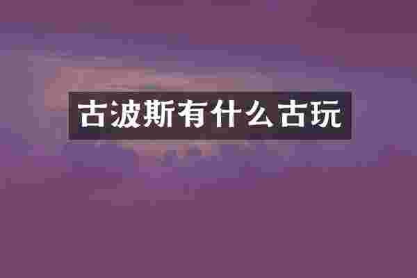 古波斯有什么古玩