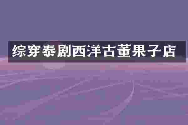 综穿泰剧西洋古董果子店