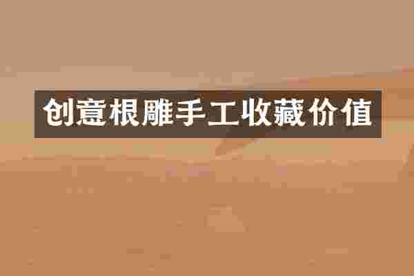创意根雕手工收藏价值