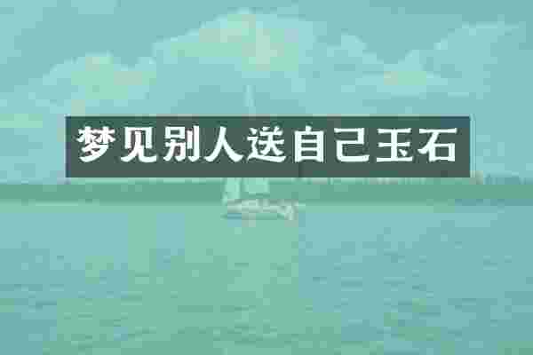 梦见别人送自己玉石