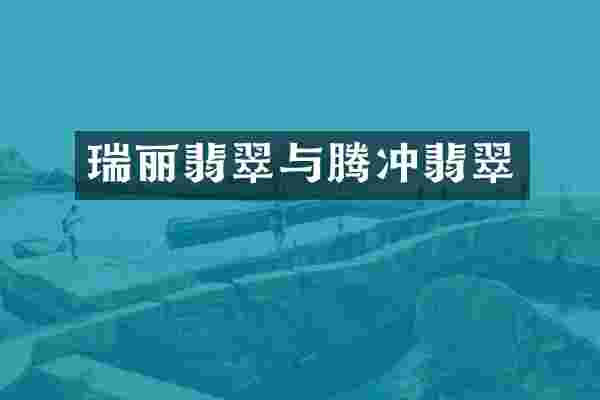 瑞丽翡翠与腾冲翡翠
