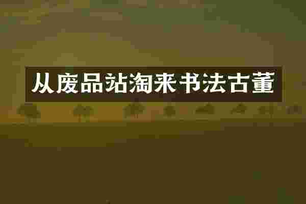 从废品站淘来书法古董