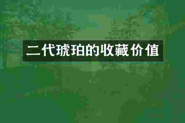 二代琥珀的收藏价值