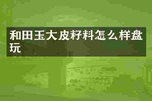 和田玉大皮籽料怎么样盘玩