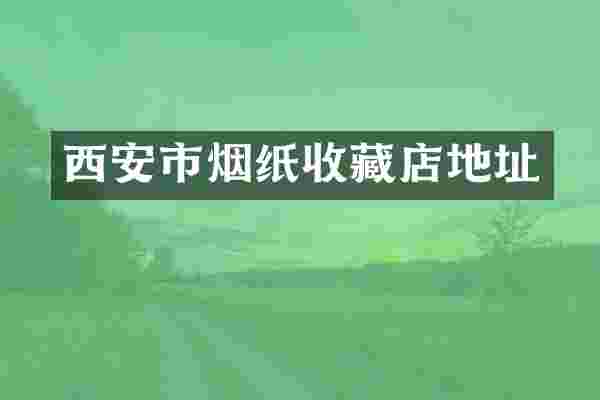 西安市烟纸收藏店地址