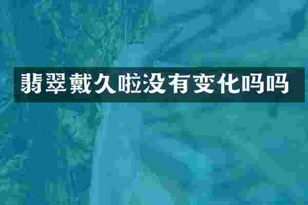 翡翠戴久啦没有变化吗吗